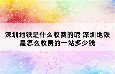 深圳地铁是什么收费的呢 深圳地铁是怎么收费的一站多少钱